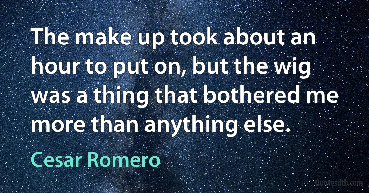 The make up took about an hour to put on, but the wig was a thing that bothered me more than anything else. (Cesar Romero)
