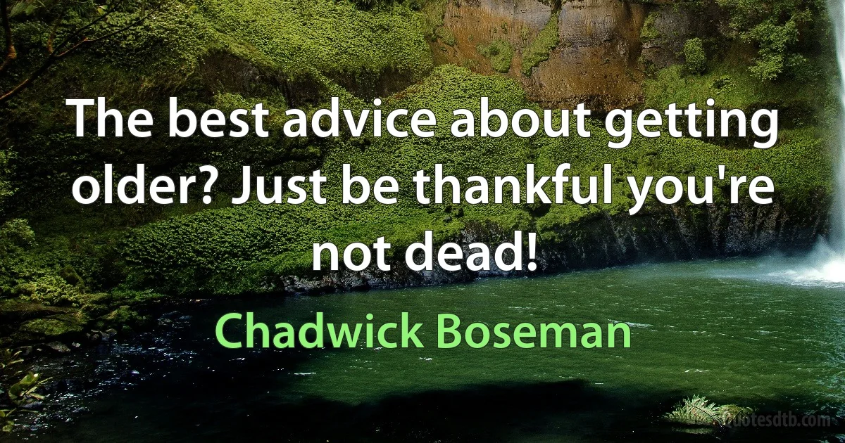 The best advice about getting older? Just be thankful you're not dead! (Chadwick Boseman)