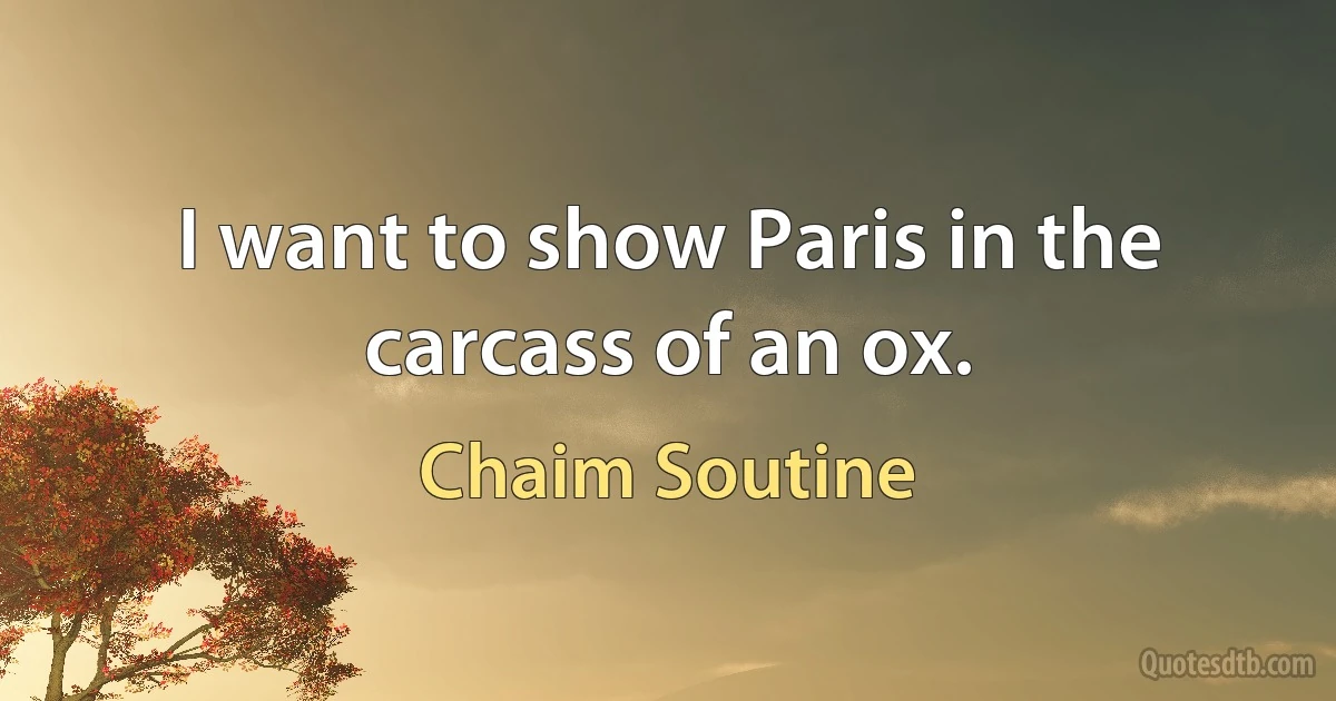 I want to show Paris in the carcass of an ox. (Chaim Soutine)