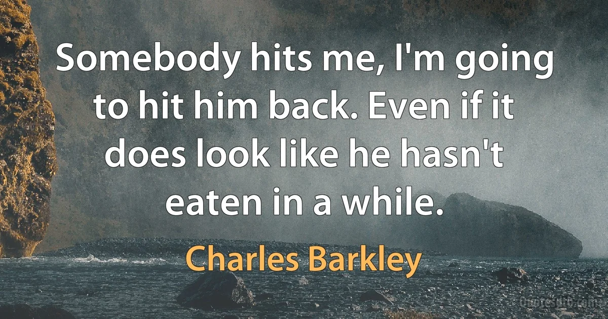 Somebody hits me, I'm going to hit him back. Even if it does look like he hasn't eaten in a while. (Charles Barkley)