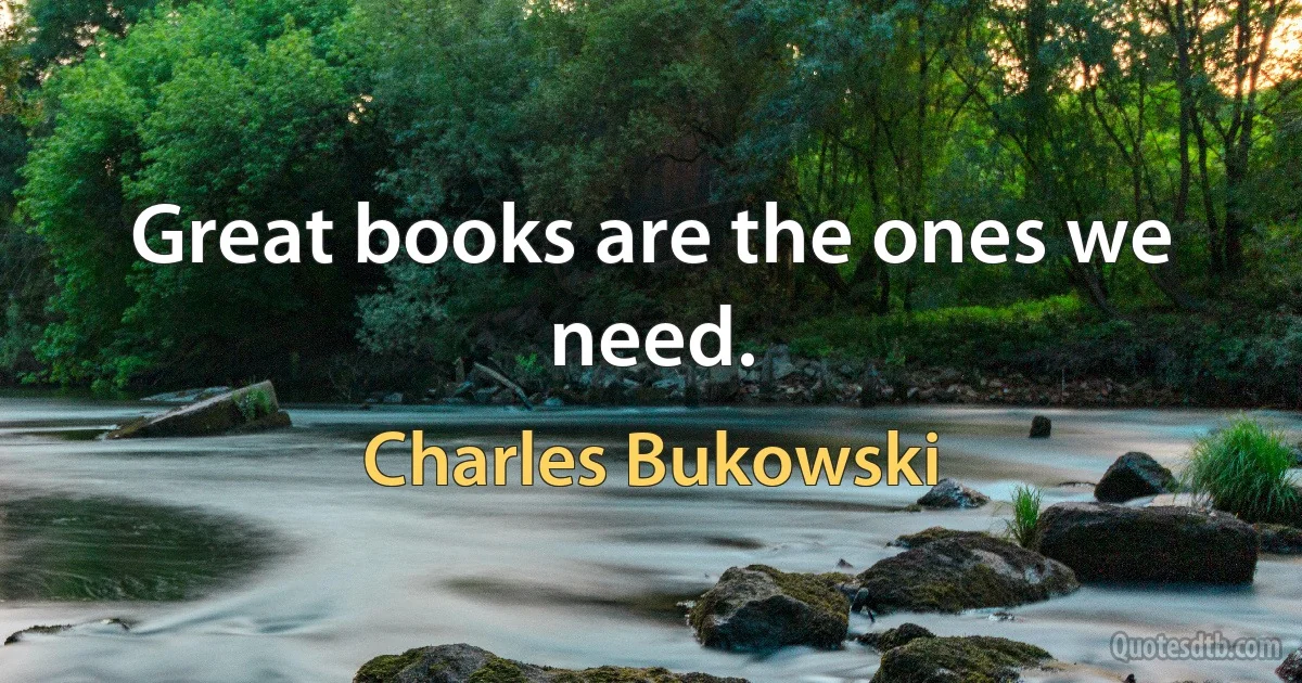 Great books are the ones we need. (Charles Bukowski)