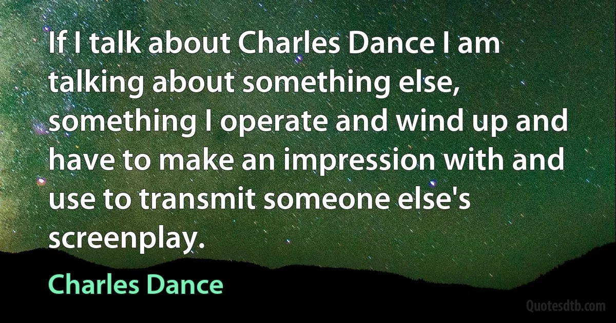 If I talk about Charles Dance I am talking about something else, something I operate and wind up and have to make an impression with and use to transmit someone else's screenplay. (Charles Dance)