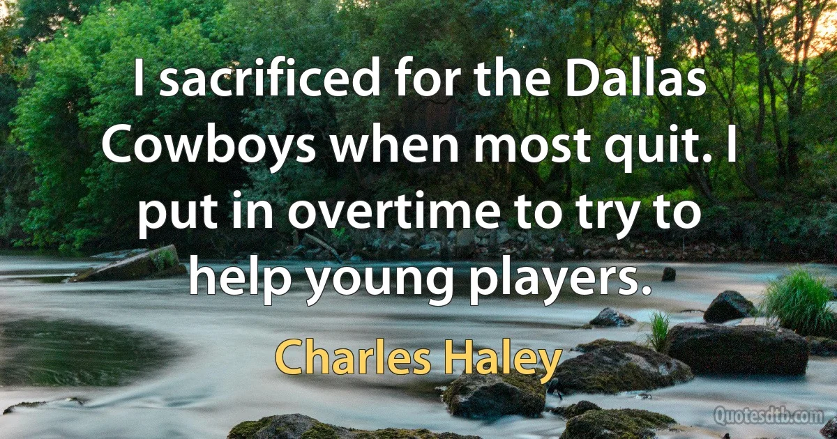 I sacrificed for the Dallas Cowboys when most quit. I put in overtime to try to help young players. (Charles Haley)