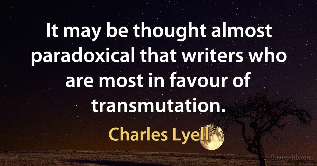 It may be thought almost paradoxical that writers who are most in favour of transmutation. (Charles Lyell)