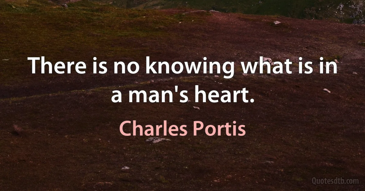 There is no knowing what is in a man's heart. (Charles Portis)