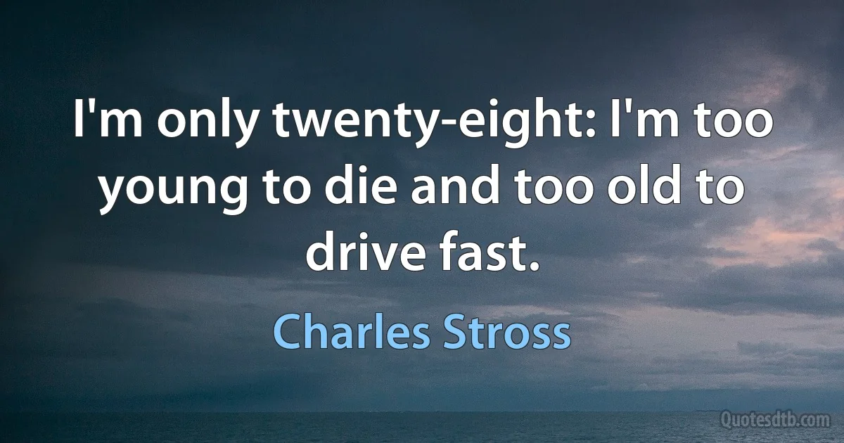 I'm only twenty-eight: I'm too young to die and too old to drive fast. (Charles Stross)