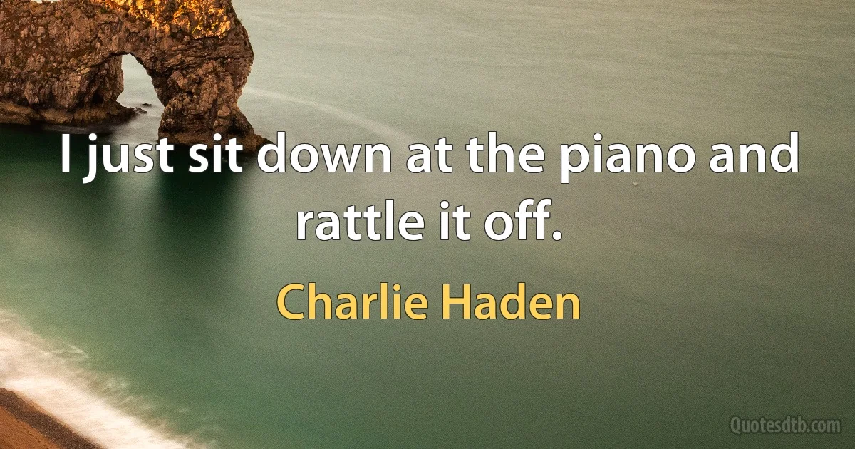 I just sit down at the piano and rattle it off. (Charlie Haden)