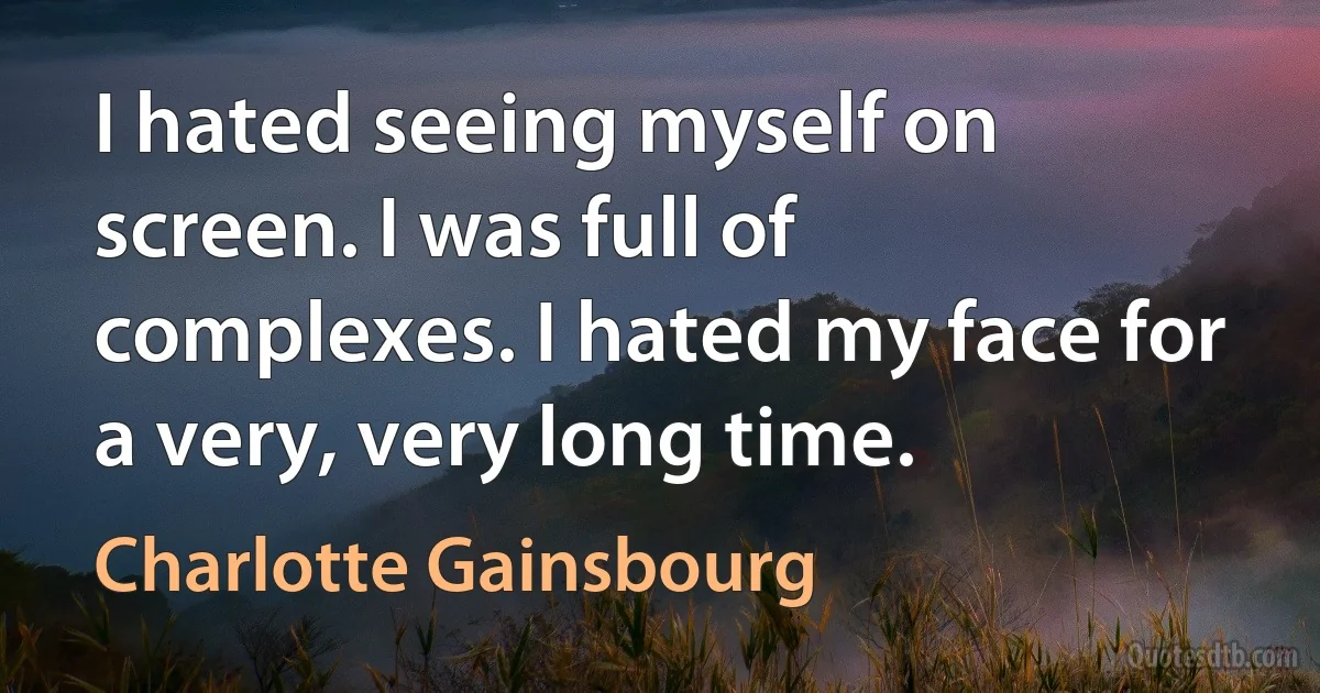 I hated seeing myself on screen. I was full of complexes. I hated my face for a very, very long time. (Charlotte Gainsbourg)