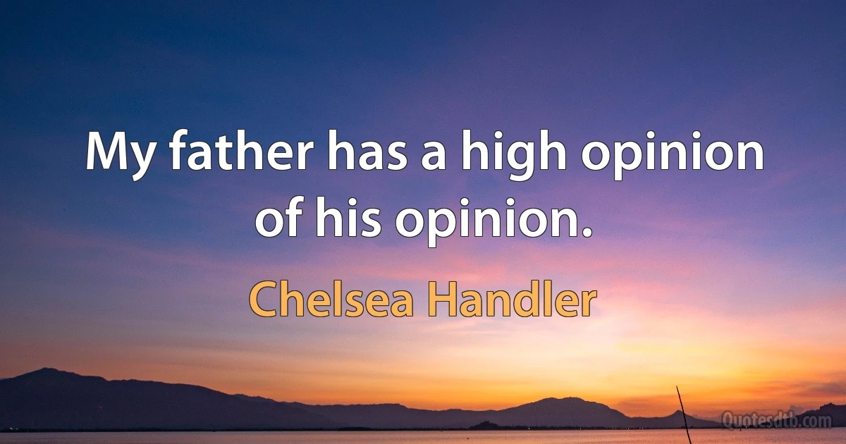 My father has a high opinion of his opinion. (Chelsea Handler)