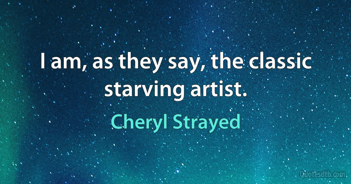 I am, as they say, the classic starving artist. (Cheryl Strayed)