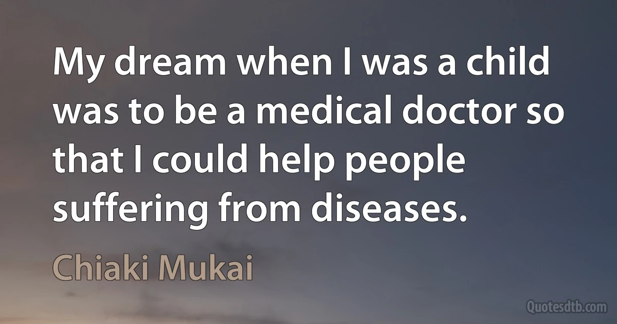 My dream when I was a child was to be a medical doctor so that I could help people suffering from diseases. (Chiaki Mukai)