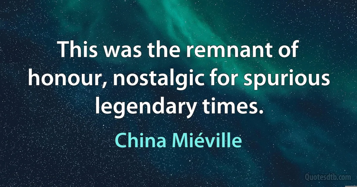 This was the remnant of honour, nostalgic for spurious legendary times. (China Miéville)