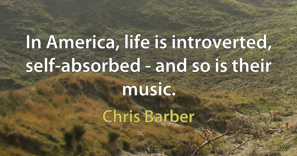 In America, life is introverted, self-absorbed - and so is their music. (Chris Barber)