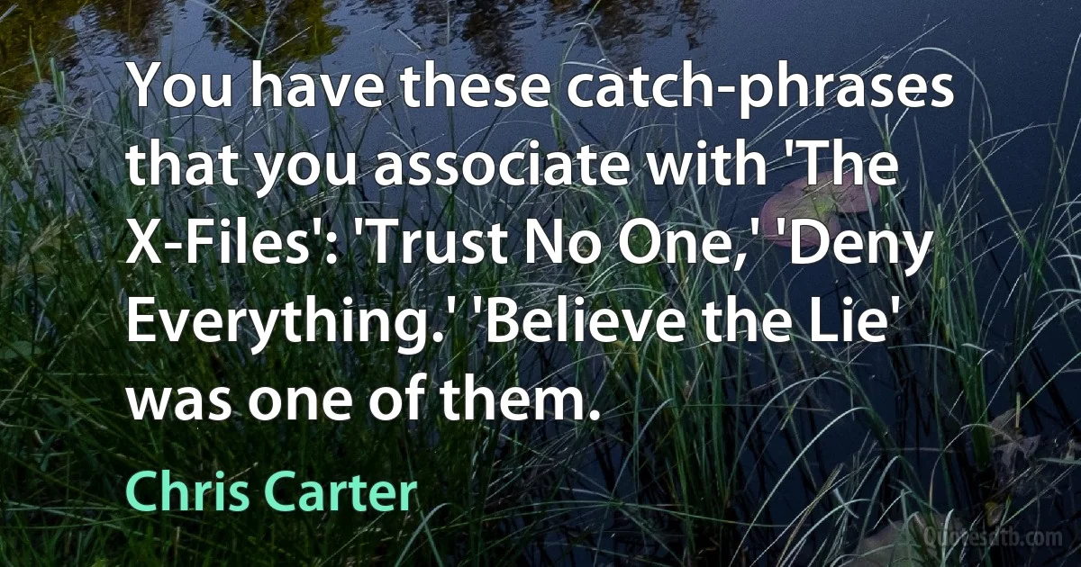 You have these catch-phrases that you associate with 'The X-Files': 'Trust No One,' 'Deny Everything.' 'Believe the Lie' was one of them. (Chris Carter)