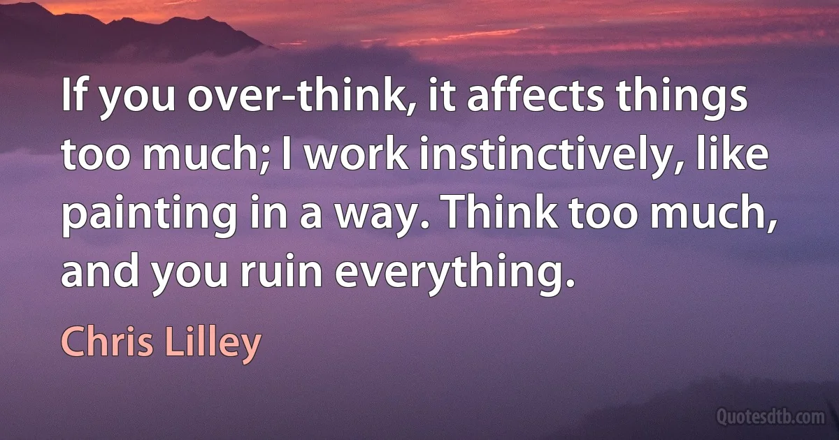 If you over-think, it affects things too much; I work instinctively, like painting in a way. Think too much, and you ruin everything. (Chris Lilley)