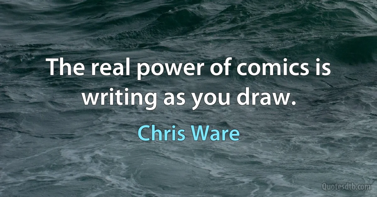 The real power of comics is writing as you draw. (Chris Ware)