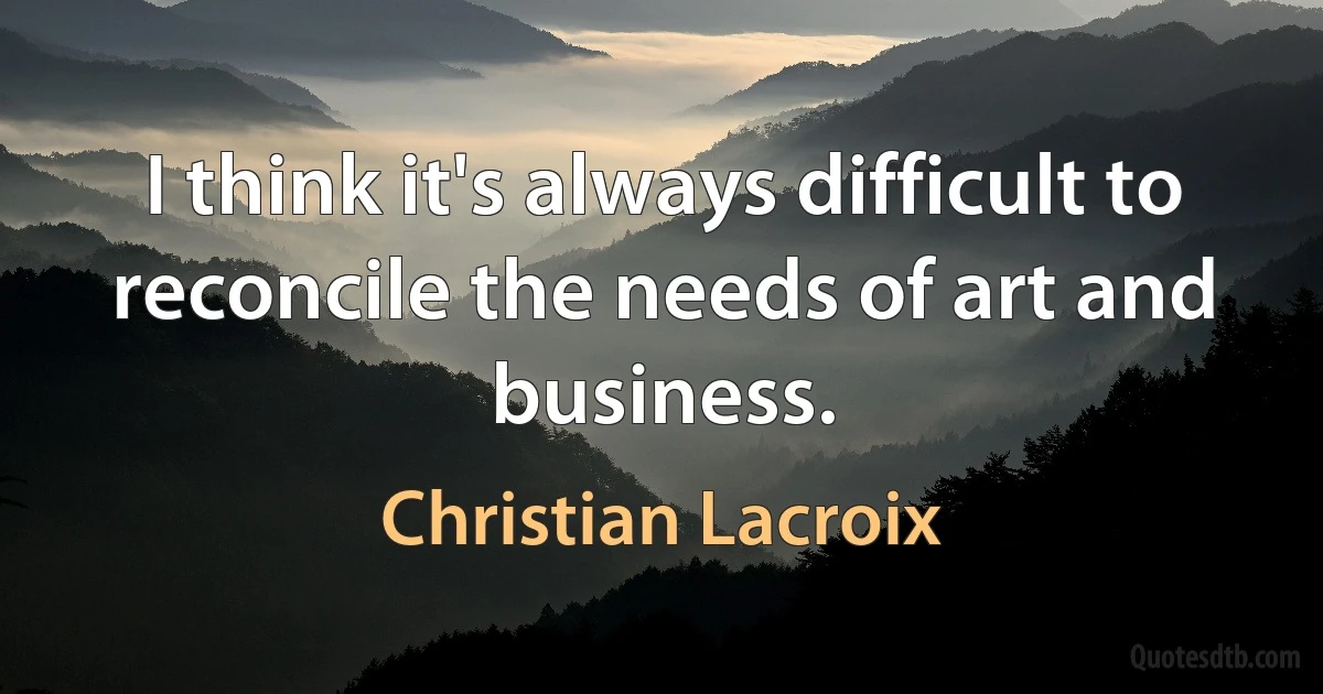 I think it's always difficult to reconcile the needs of art and business. (Christian Lacroix)