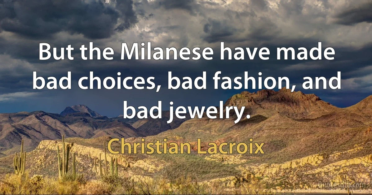 But the Milanese have made bad choices, bad fashion, and bad jewelry. (Christian Lacroix)