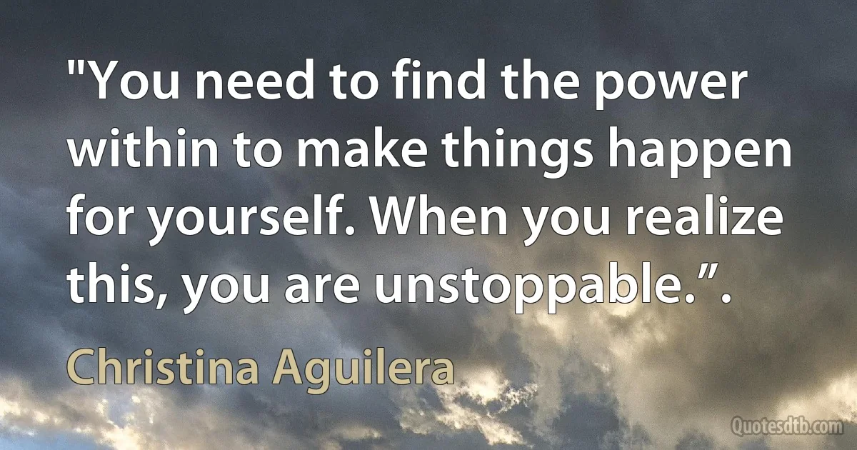 "You need to find the power within to make things happen for yourself. When you realize this, you are unstoppable.”. (Christina Aguilera)