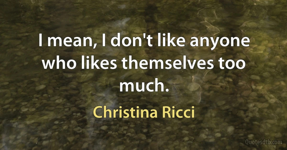 I mean, I don't like anyone who likes themselves too much. (Christina Ricci)