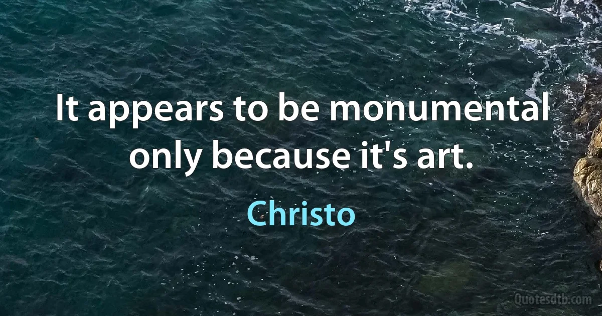 It appears to be monumental only because it's art. (Christo)