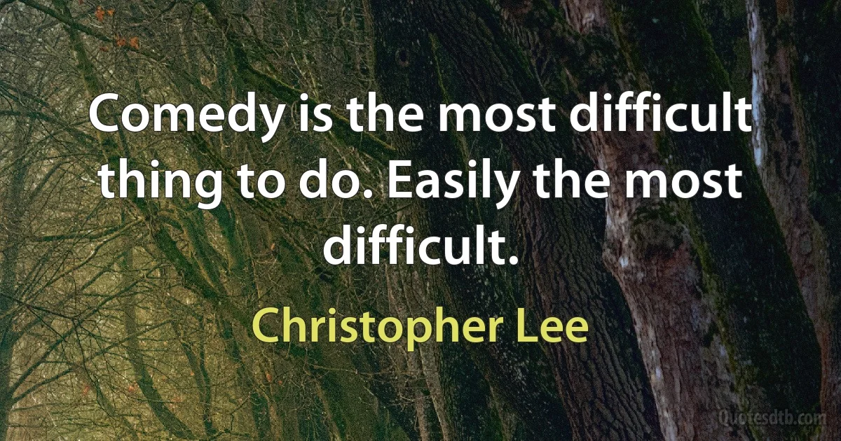 Comedy is the most difficult thing to do. Easily the most difficult. (Christopher Lee)