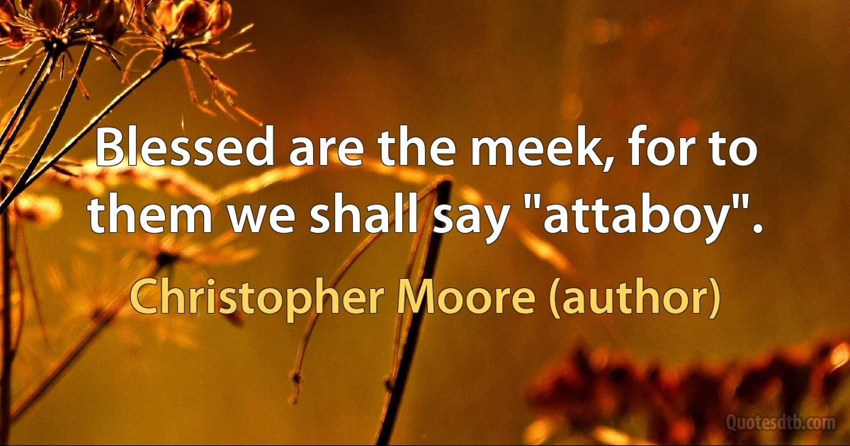 Blessed are the meek, for to them we shall say "attaboy". (Christopher Moore (author))