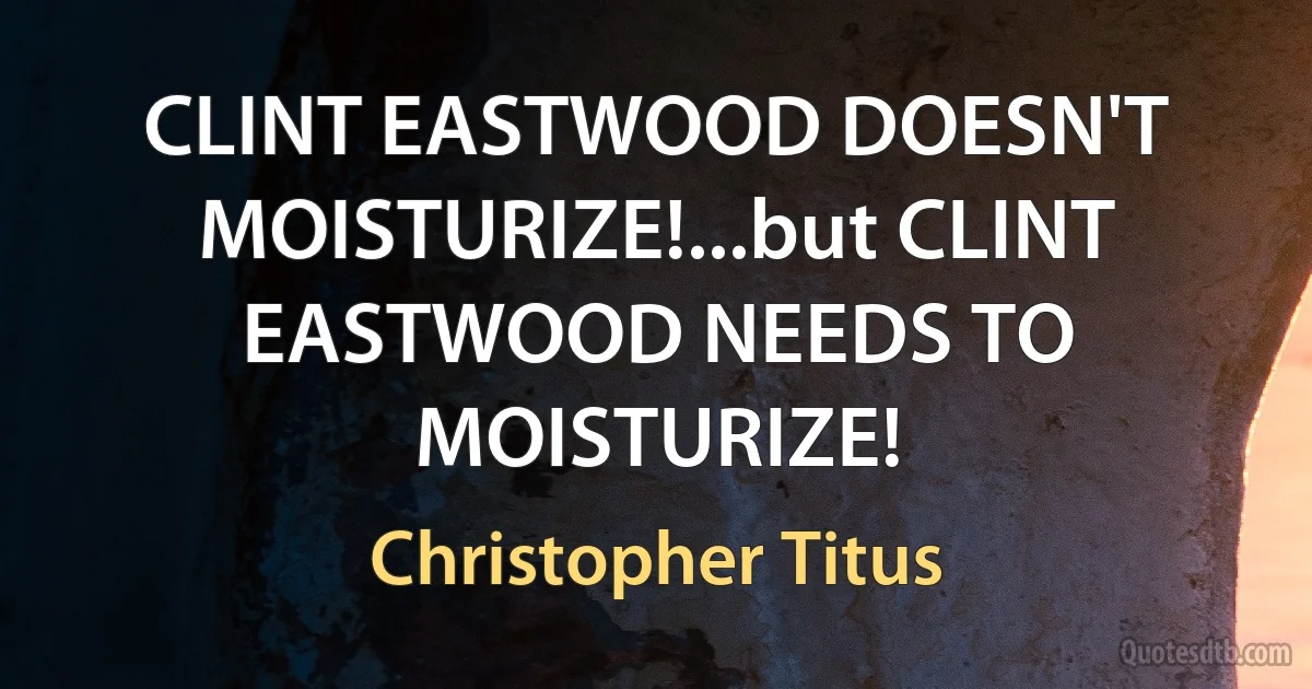 CLINT EASTWOOD DOESN'T MOISTURIZE!...but CLINT EASTWOOD NEEDS TO MOISTURIZE! (Christopher Titus)