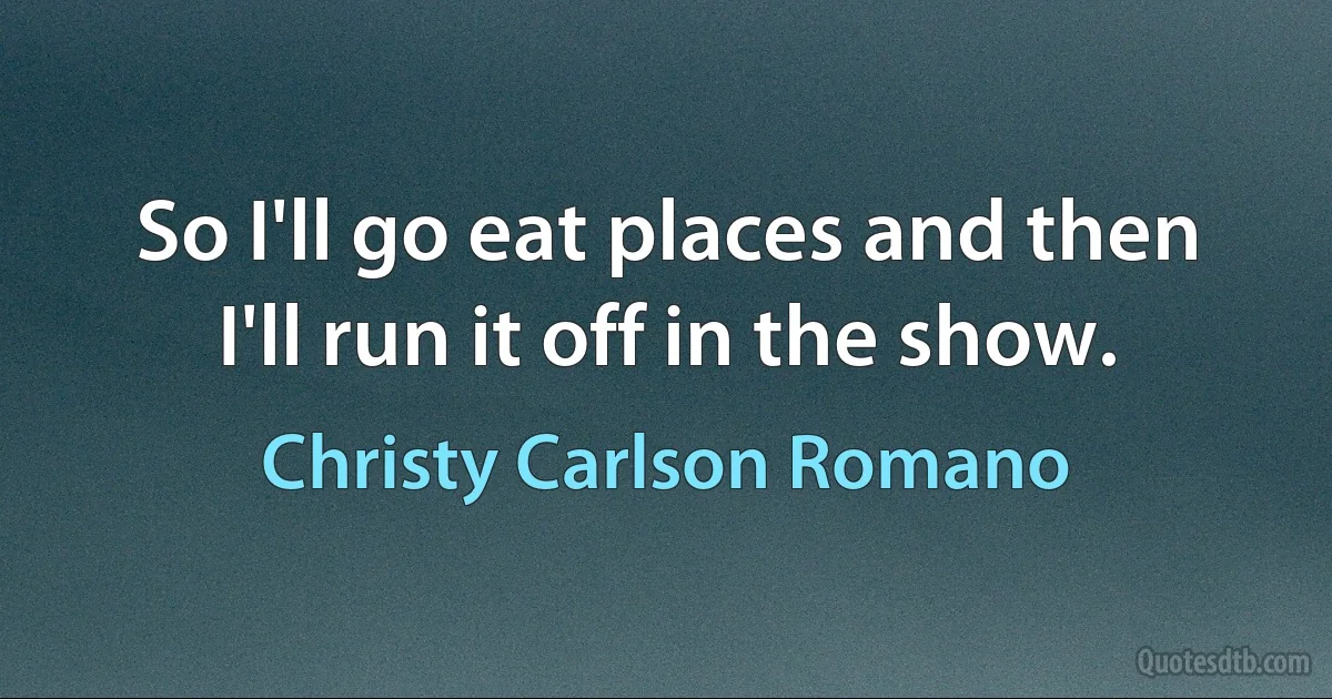 So I'll go eat places and then I'll run it off in the show. (Christy Carlson Romano)