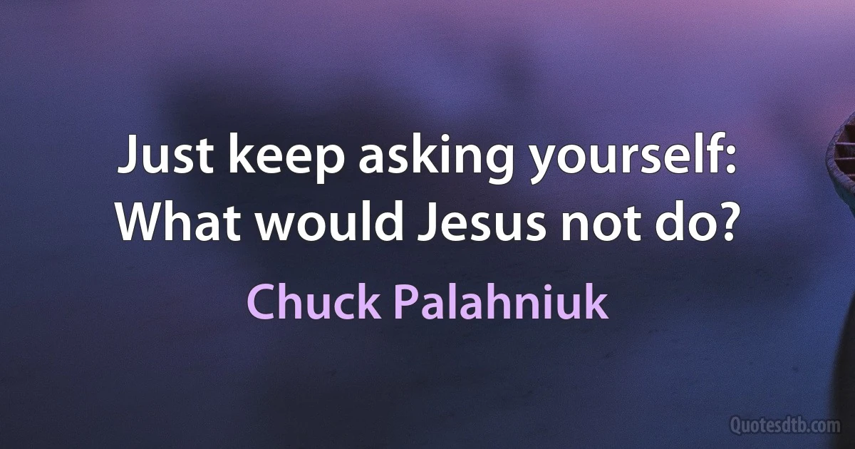 Just keep asking yourself: What would Jesus not do? (Chuck Palahniuk)