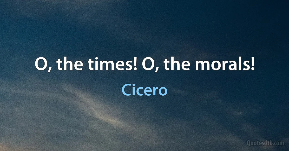 O, the times! O, the morals! (Cicero)