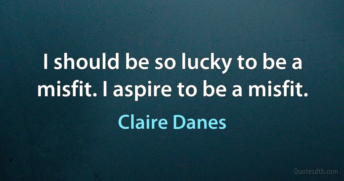 I should be so lucky to be a misfit. I aspire to be a misfit. (Claire Danes)