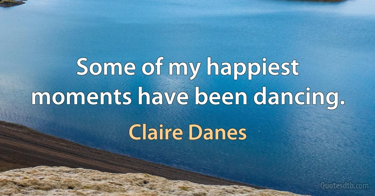 Some of my happiest moments have been dancing. (Claire Danes)