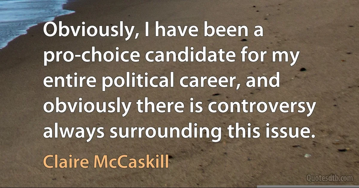 Obviously, I have been a pro-choice candidate for my entire political career, and obviously there is controversy always surrounding this issue. (Claire McCaskill)