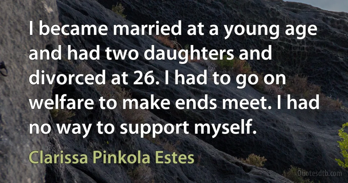 I became married at a young age and had two daughters and divorced at 26. I had to go on welfare to make ends meet. I had no way to support myself. (Clarissa Pinkola Estes)