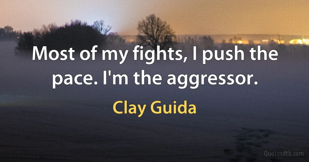 Most of my fights, I push the pace. I'm the aggressor. (Clay Guida)