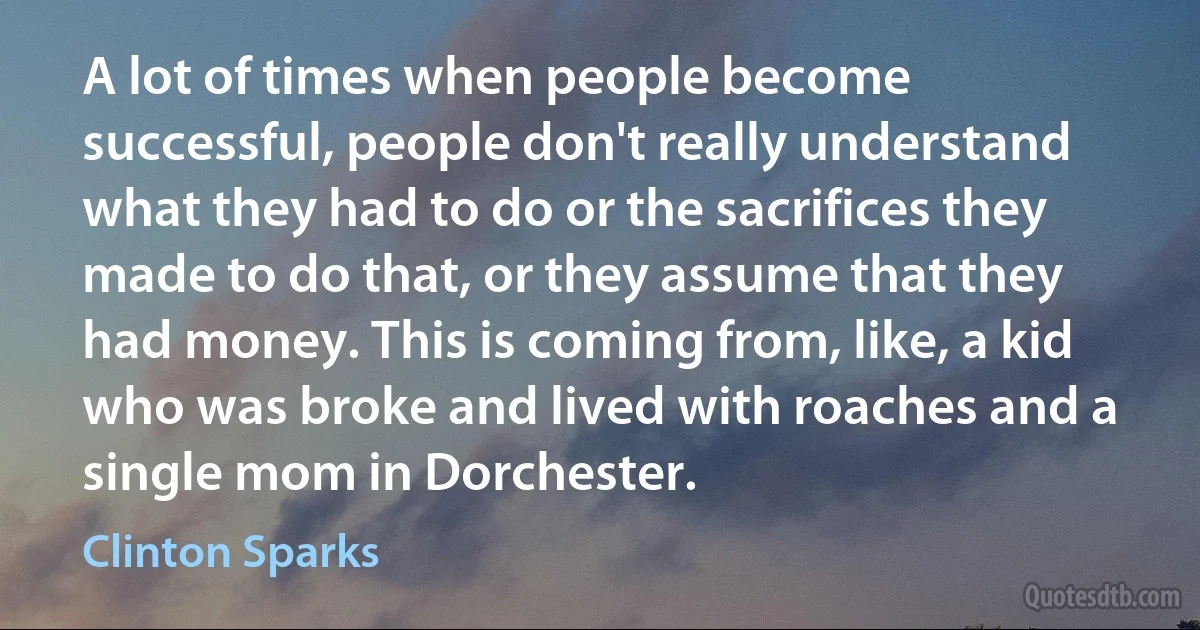 A lot of times when people become successful, people don't really understand what they had to do or the sacrifices they made to do that, or they assume that they had money. This is coming from, like, a kid who was broke and lived with roaches and a single mom in Dorchester. (Clinton Sparks)