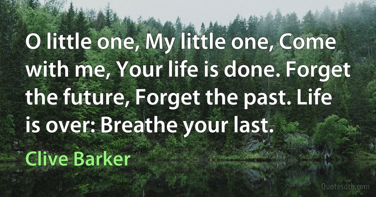 O little one, My little one, Come with me, Your life is done. Forget the future, Forget the past. Life is over: Breathe your last. (Clive Barker)