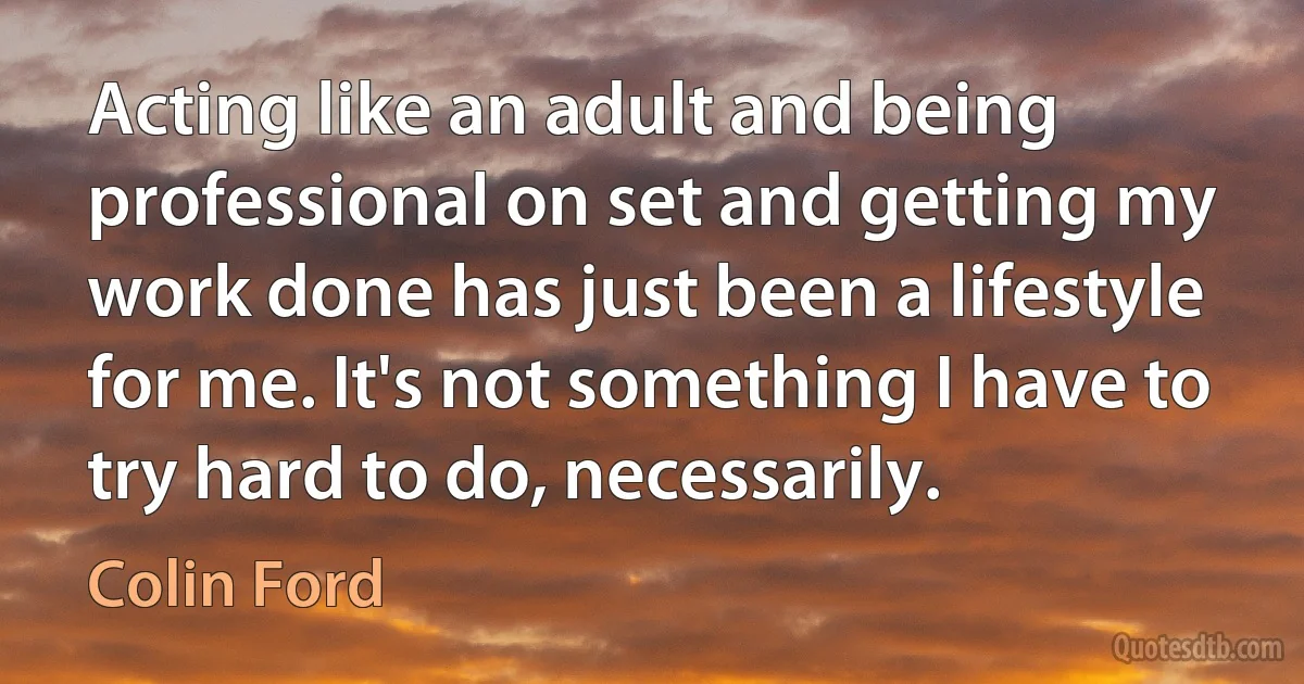 Acting like an adult and being professional on set and getting my work done has just been a lifestyle for me. It's not something I have to try hard to do, necessarily. (Colin Ford)