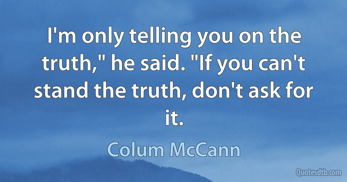 I'm only telling you on the truth," he said. "If you can't stand the truth, don't ask for it. (Colum McCann)