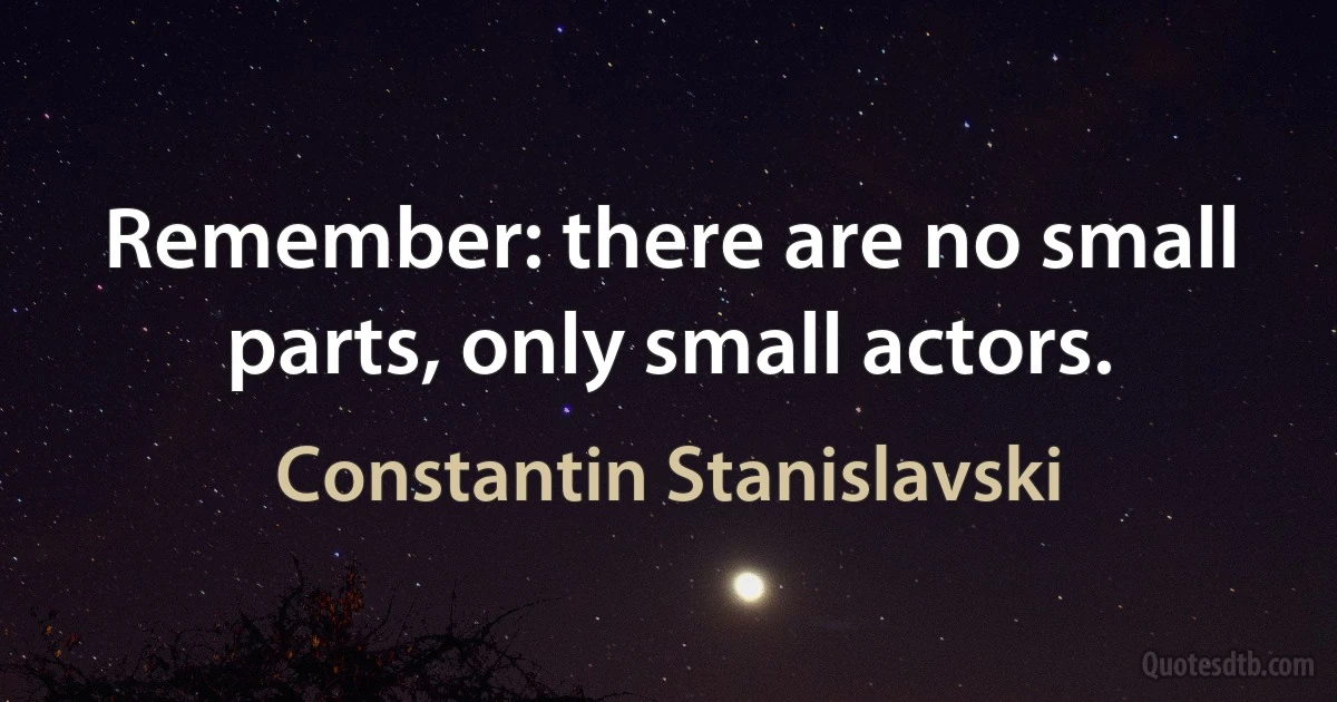 Remember: there are no small parts, only small actors. (Constantin Stanislavski)