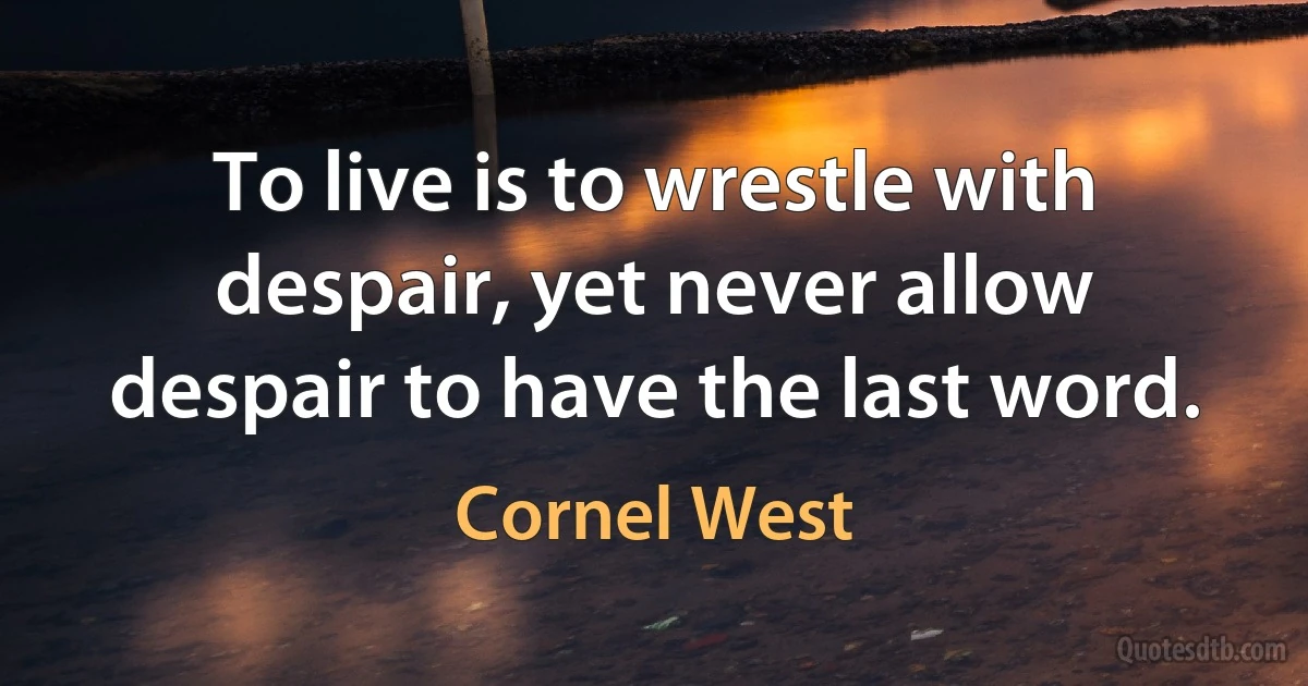 To live is to wrestle with despair, yet never allow despair to have the last word. (Cornel West)