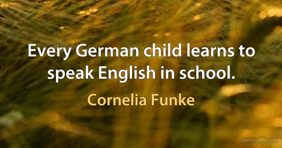 Every German child learns to speak English in school. (Cornelia Funke)