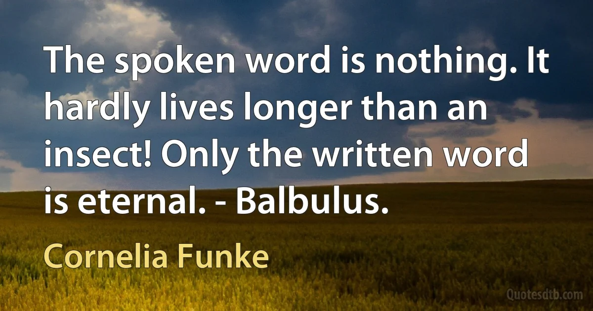 The spoken word is nothing. It hardly lives longer than an insect! Only the written word is eternal. - Balbulus. (Cornelia Funke)