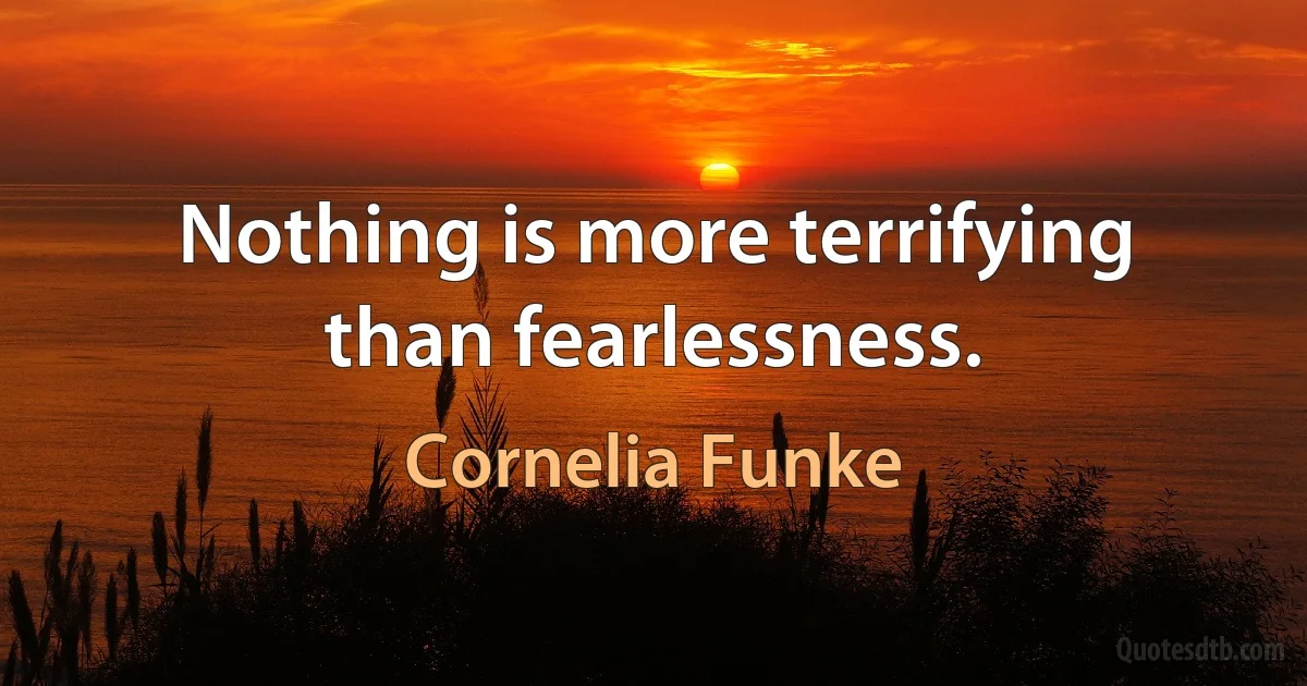 Nothing is more terrifying than fearlessness. (Cornelia Funke)