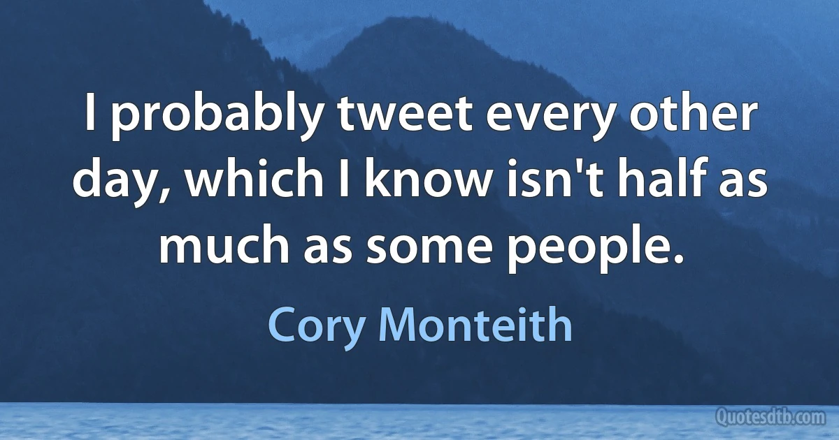 I probably tweet every other day, which I know isn't half as much as some people. (Cory Monteith)