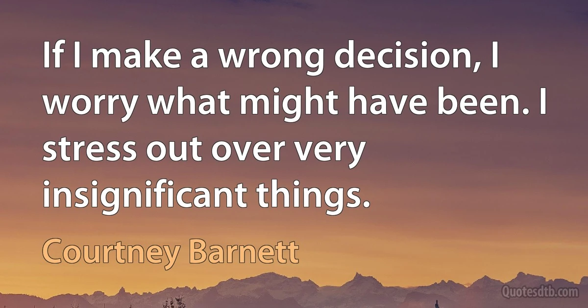 If I make a wrong decision, I worry what might have been. I stress out over very insignificant things. (Courtney Barnett)