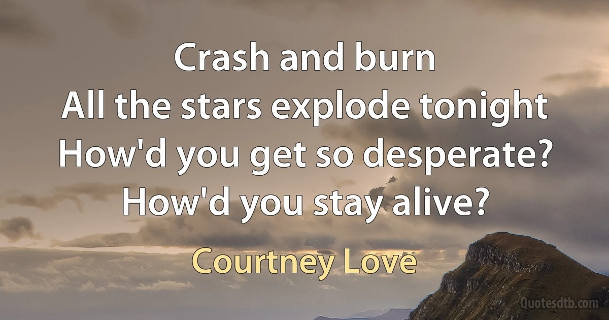 Crash and burn
All the stars explode tonight
How'd you get so desperate?
How'd you stay alive? (Courtney Love)