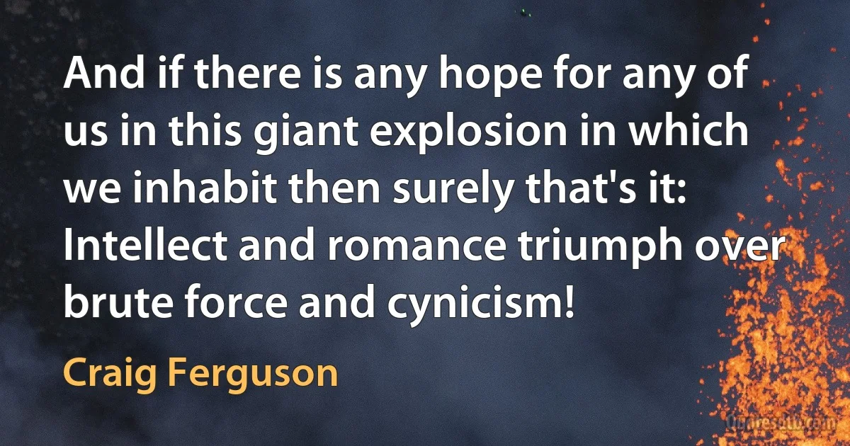 And if there is any hope for any of us in this giant explosion in which we inhabit then surely that's it:
Intellect and romance triumph over brute force and cynicism! (Craig Ferguson)