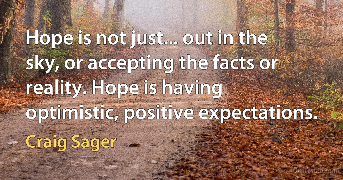 Hope is not just... out in the sky, or accepting the facts or reality. Hope is having optimistic, positive expectations. (Craig Sager)